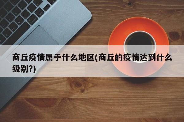 商丘疫情属于什么地区(商丘的疫情达到什么级别?)