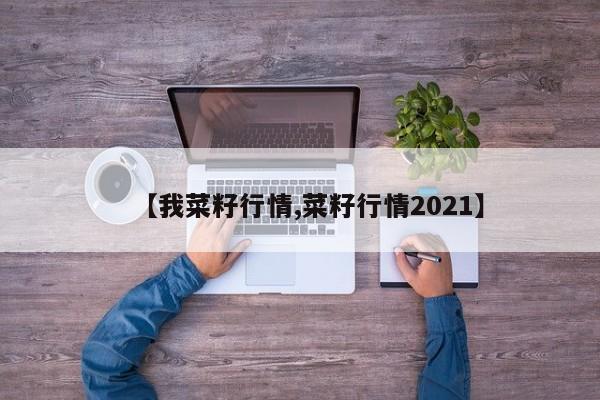 【我菜籽行情,菜籽行情2021】