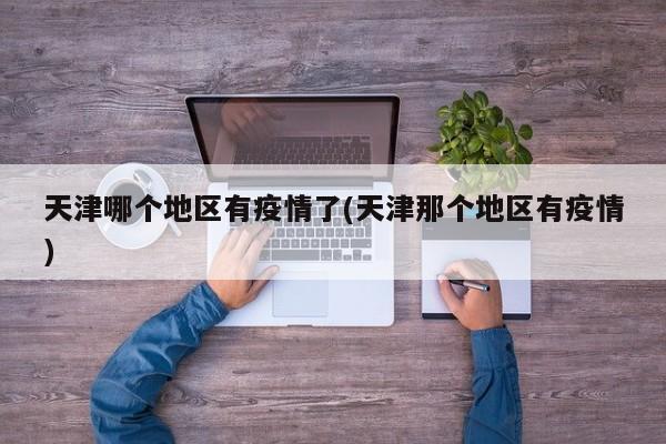 天津哪个地区有疫情了(天津那个地区有疫情)