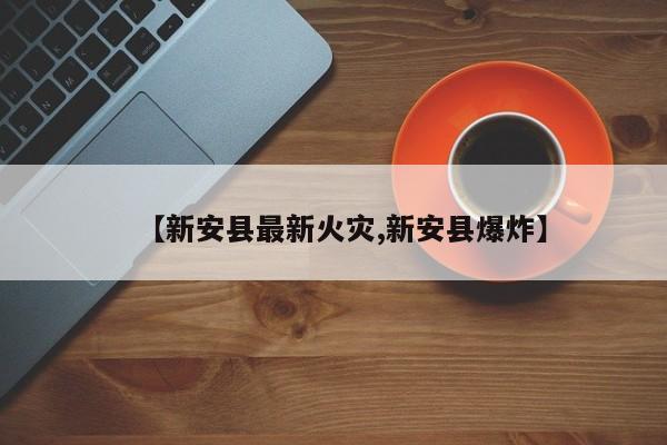 【新安县最新火灾,新安县爆炸】