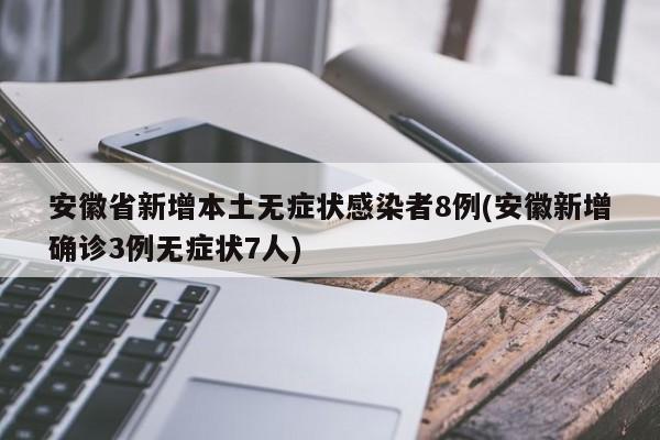 安徽省新增本土无症状感染者8例(安徽新增确诊3例无症状7人)