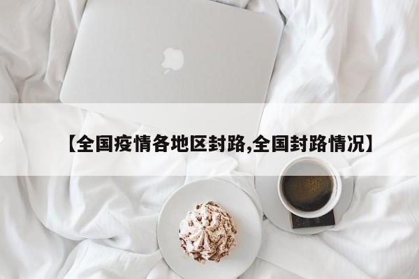 【全国疫情各地区封路,全国封路情况】