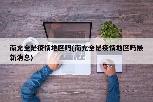 南充全是疫情地区吗(南充全是疫情地区吗最新消息)
