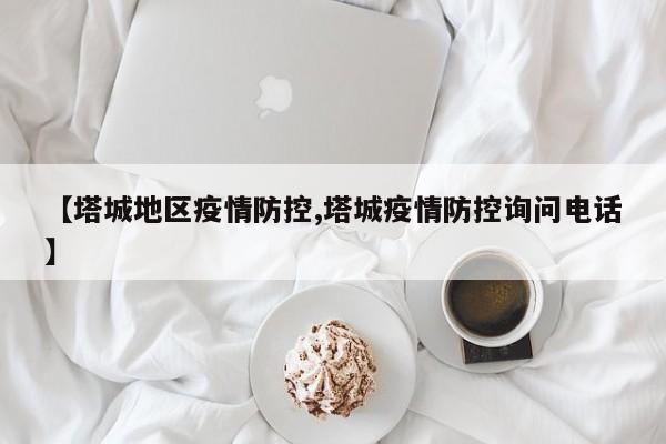 【塔城地区疫情防控,塔城疫情防控询问电话】