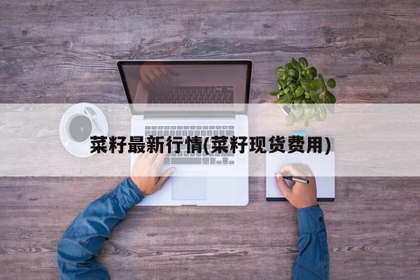 菜籽最新行情(菜籽现货费用)