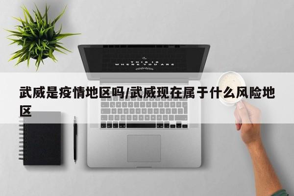 武威是疫情地区吗/武威现在属于什么风险地区