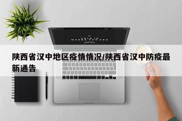 陕西省汉中地区疫情情况/陕西省汉中防疫最新通告