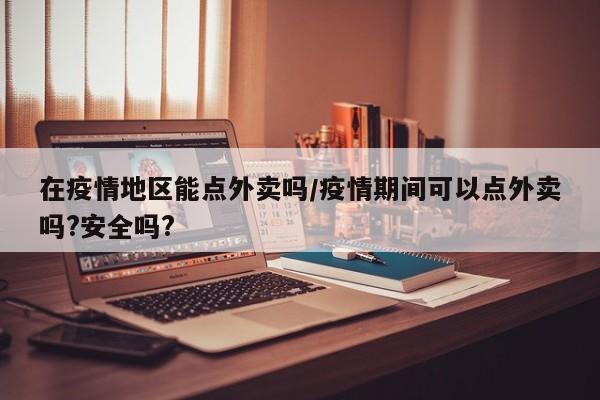 在疫情地区能点外卖吗/疫情期间可以点外卖吗?安全吗?